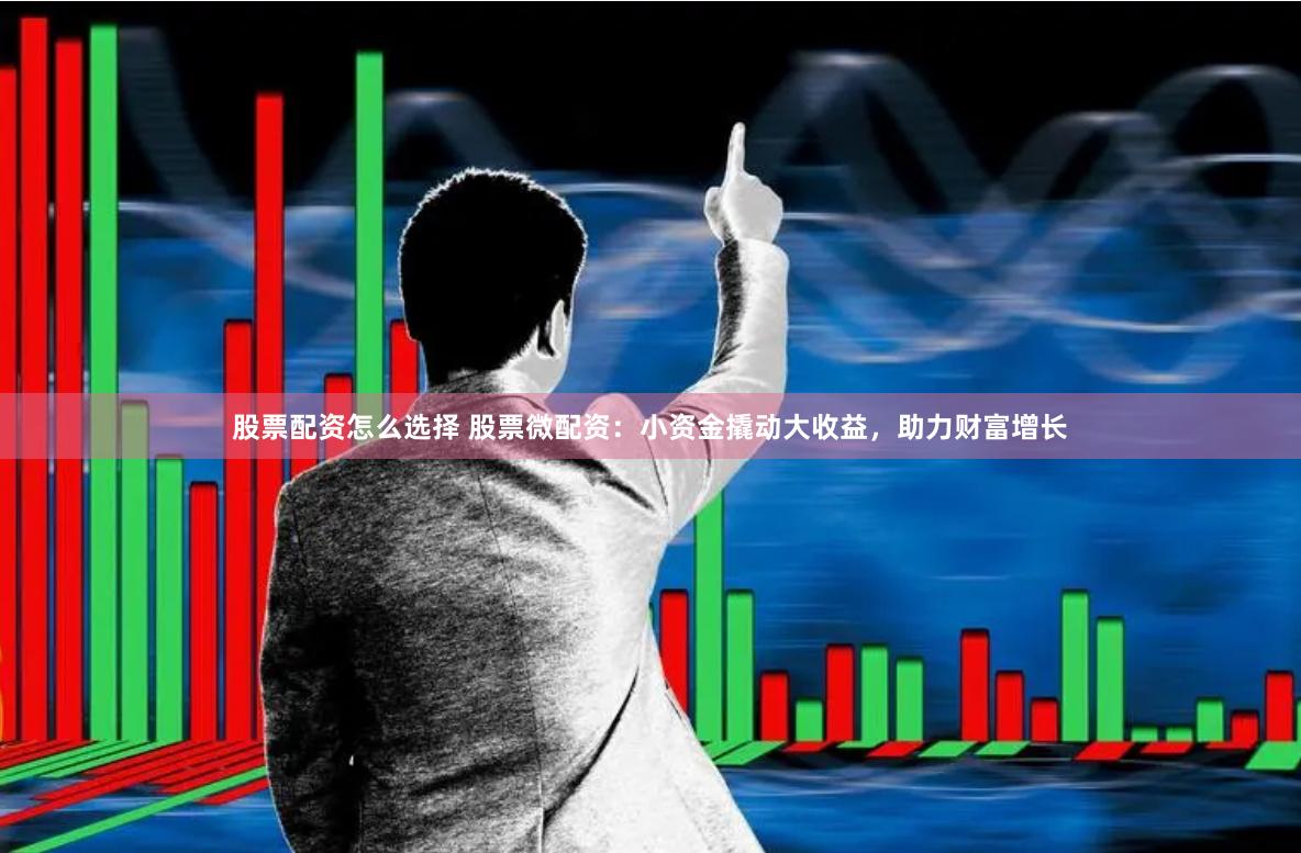 股票配资怎么选择 股票微配资：小资金撬动大收益，助力财富增长