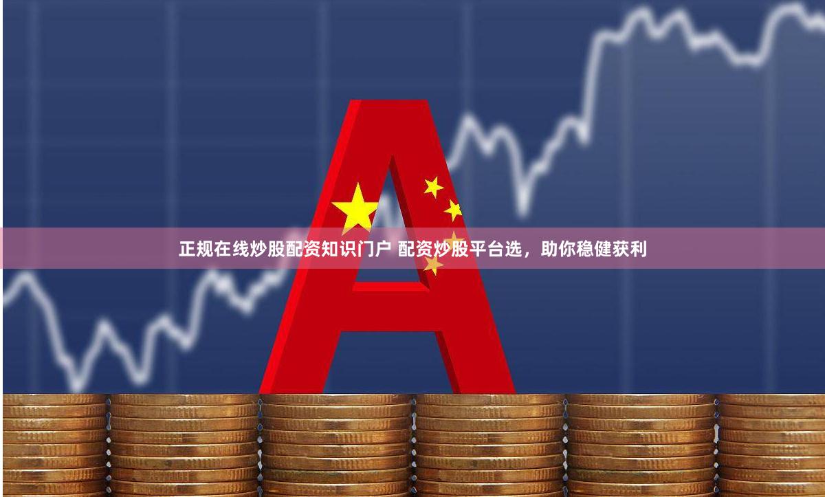 正规在线炒股配资知识门户 配资炒股平台选，助你稳健获利
