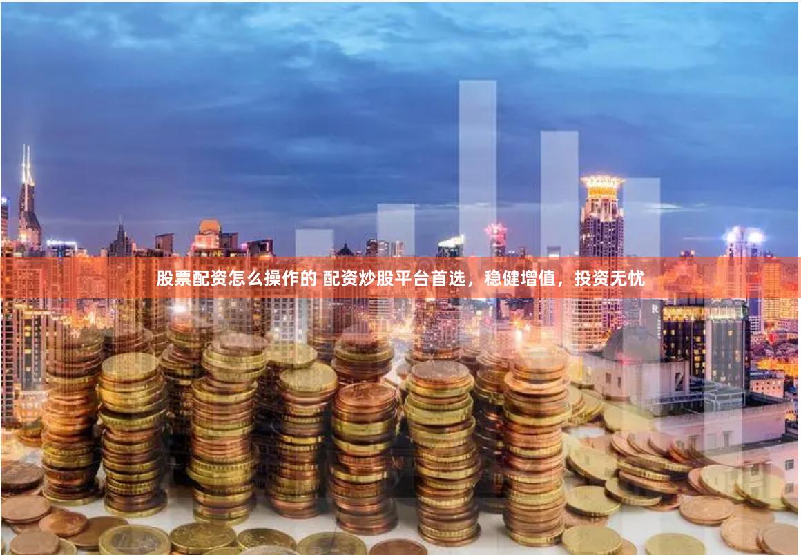 股票配资怎么操作的 配资炒股平台首选，稳健增值，投资无忧