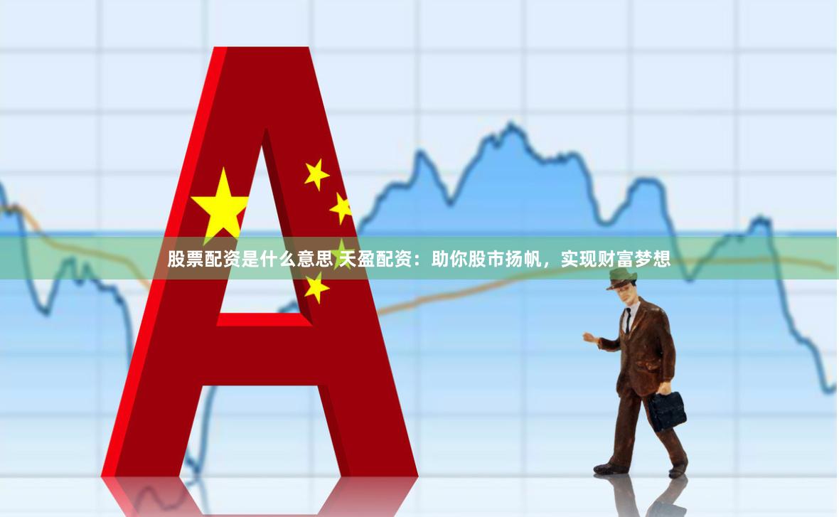 股票配资是什么意思 天盈配资：助你股市扬帆，实现财富梦想