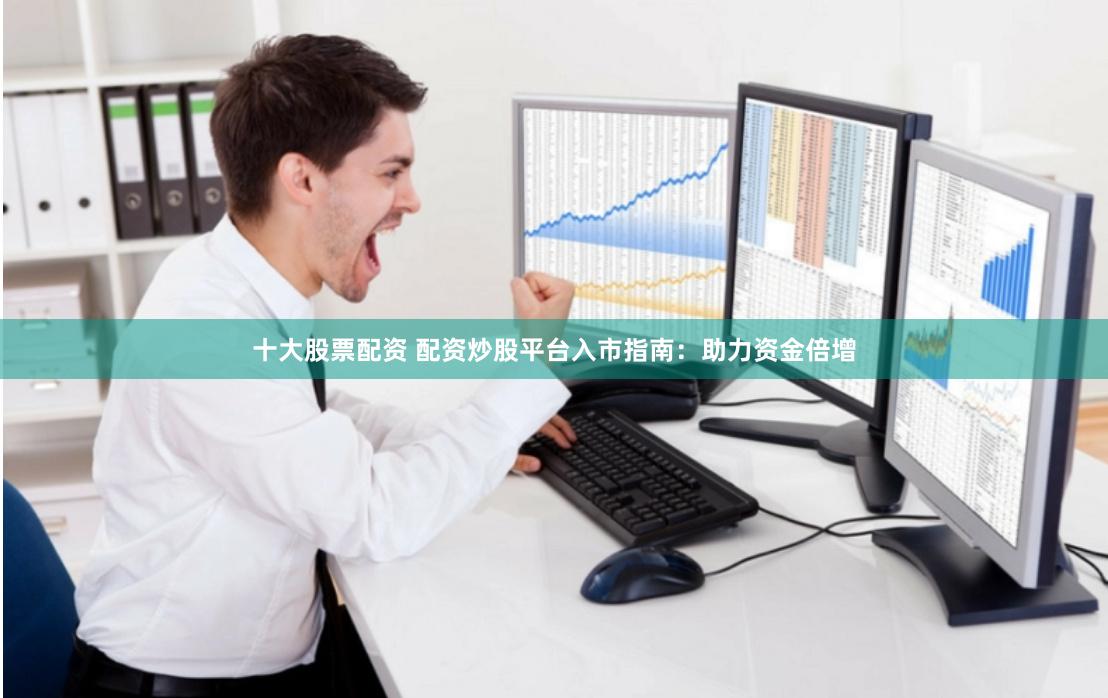 十大股票配资 配资炒股平台入市指南：助力资金倍增