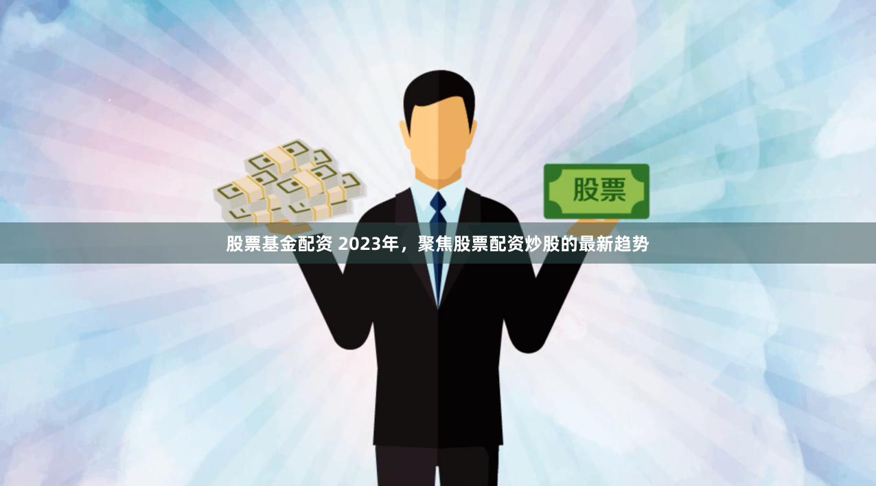 股票基金配资 2023年，聚焦股票配资炒股的最新趋势