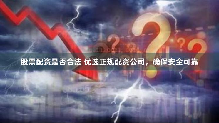 股票配资是否合法 优选正规配资公司，确保安全可靠