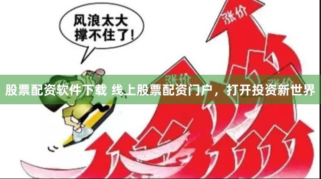股票配资软件下载 线上股票配资门户，打开投资新世界