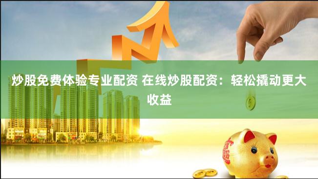 炒股免费体验专业配资 在线炒股配资：轻松撬动更大收益