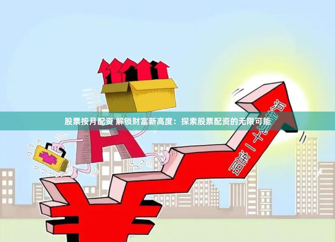 股票按月配资 解锁财富新高度：探索股票配资的无限可能
