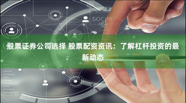 股票证券公司选择 股票配资资讯：了解杠杆投资的最新动态