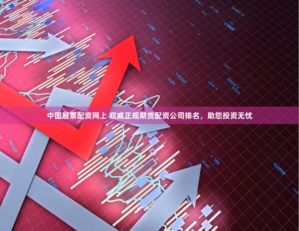 中国股票配资网上 权威正规期货配资公司排名，助您投资无忧