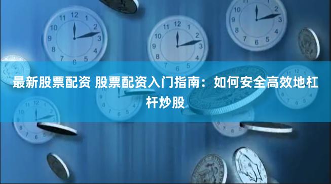 最新股票配资 股票配资入门指南：如何安全高效地杠杆炒股