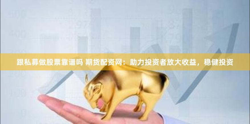 跟私募做股票靠谱吗 期货配资网：助力投资者放大收益，稳健投资