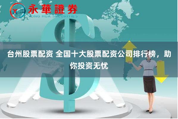 台州股票配资 全国十大股票配资公司排行榜，助你投资无忧