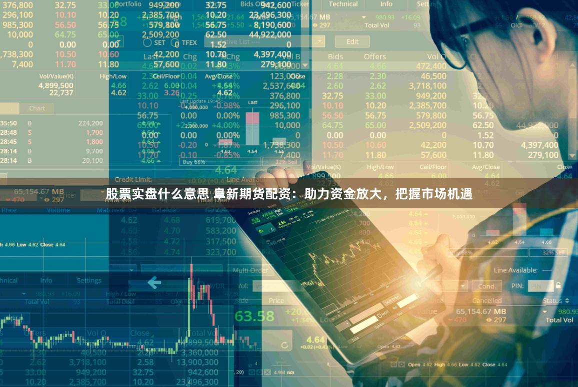 股票实盘什么意思 阜新期货配资：助力资金放大，把握市场机遇