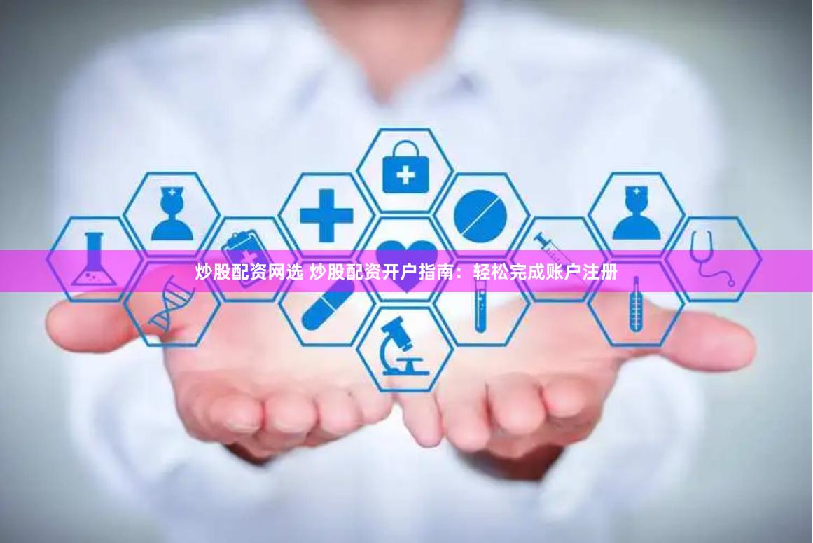炒股配资网选 炒股配资开户指南：轻松完成账户注册