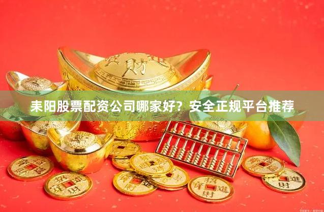 耒阳股票配资公司哪家好？安全正规平台推荐