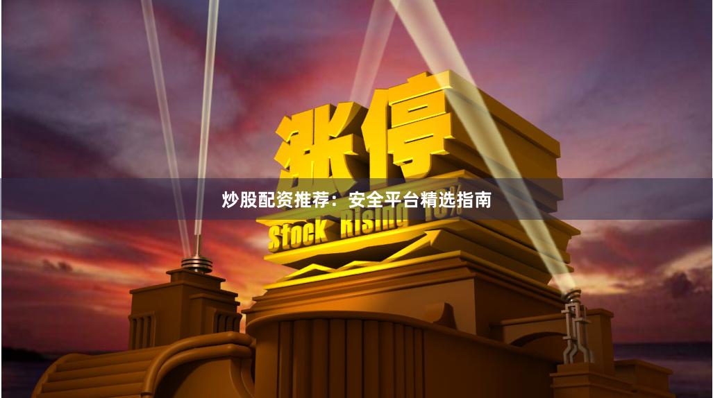炒股配资推荐：安全平台精选指南