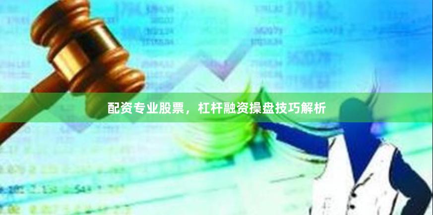 配资专业股票，杠杆融资操盘技巧解析